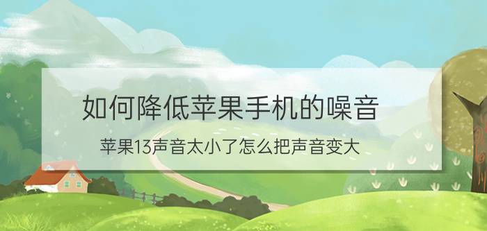 如何降低苹果手机的噪音 苹果13声音太小了怎么把声音变大？